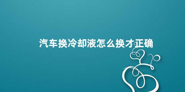 汽车换冷却液怎么换才正确