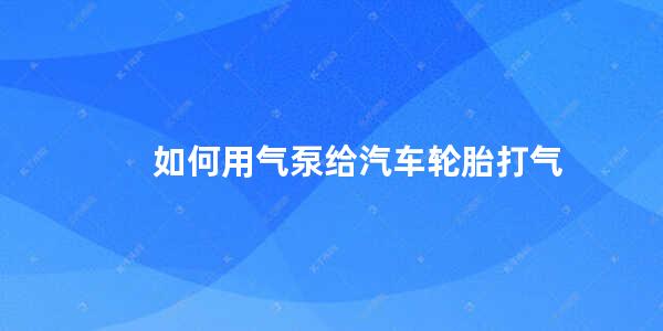 如何用气泵给汽车轮胎打气