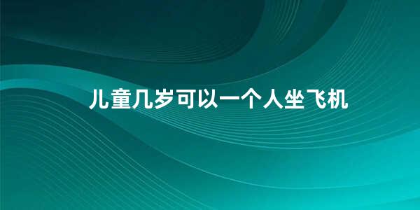 儿童几岁可以一个人坐飞机