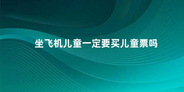 坐飞机儿童一定要买儿童票吗