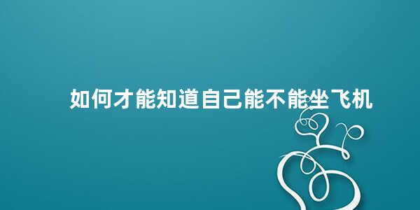 如何才能知道自己能不能坐飞机