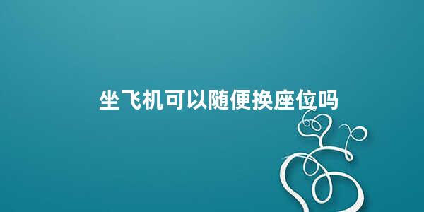 坐飞机可以随便换座位吗