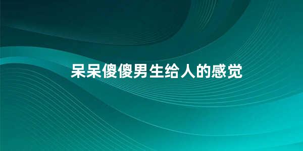 呆呆傻傻男生给人的感觉