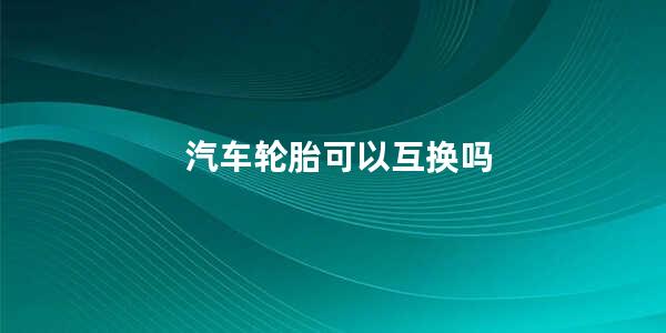 汽车轮胎可以互换吗