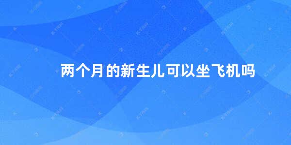 两个月的新生儿可以坐飞机吗