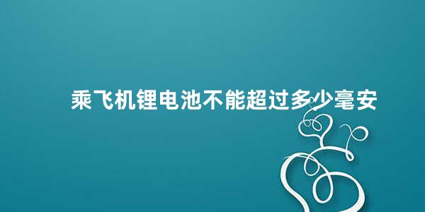 乘飞机锂电池不能超过多少毫安