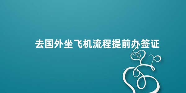 去国外坐飞机流程提前办签证