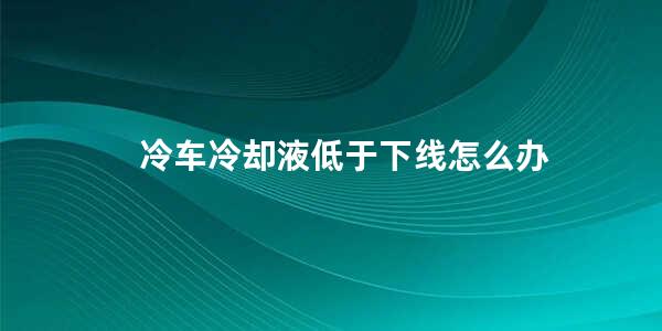 冷车冷却液低于下线怎么办