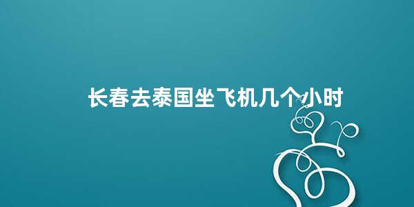 长春去泰国坐飞机几个小时