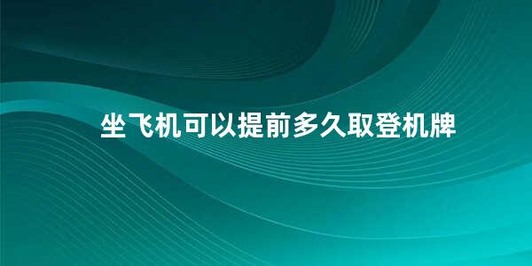 坐飞机可以提前多久取登机牌