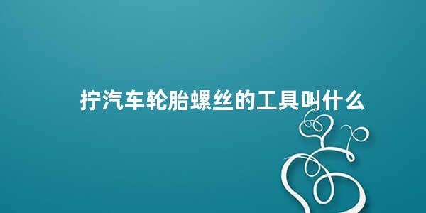 拧汽车轮胎螺丝的工具叫什么