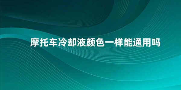 摩托车冷却液颜色一样能通用吗