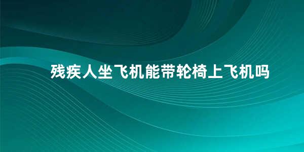 残疾人坐飞机能带轮椅上飞机吗