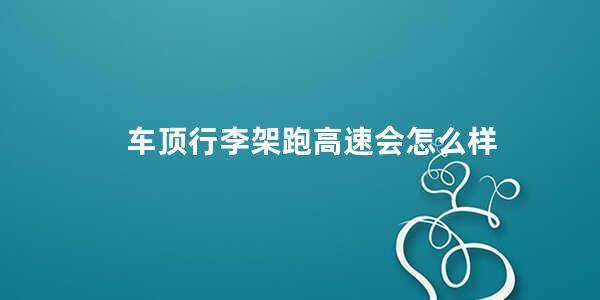 车顶行李架跑高速会怎么样