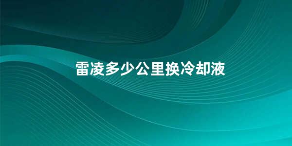 雷凌多少公里换冷却液