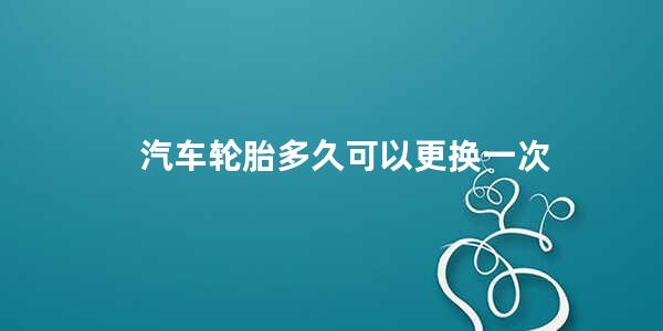 汽车轮胎多久可以更换一次