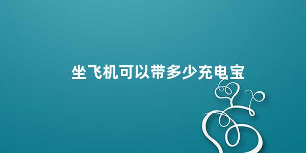 坐飞机可以带多少充电宝