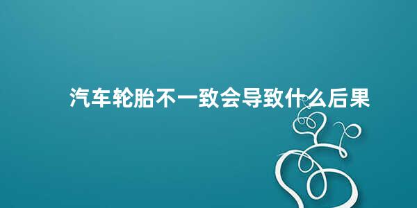 汽车轮胎不一致会导致什么后果