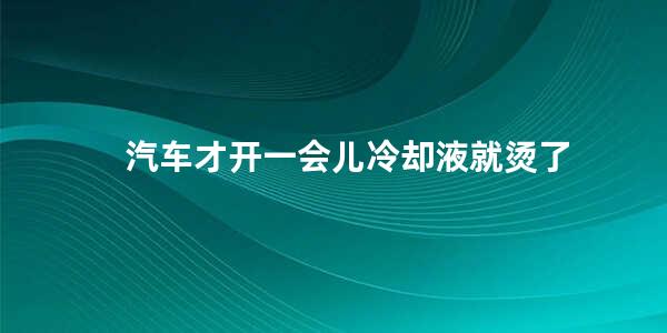 汽车才开一会儿冷却液就烫了