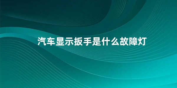 汽车显示扳手是什么故障灯