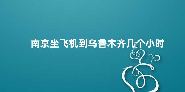 南京坐飞机到乌鲁木齐几个小时