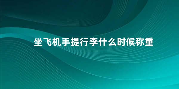 坐飞机手提行李什么时候称重