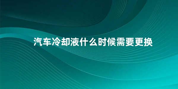 汽车冷却液什么时候需要更换