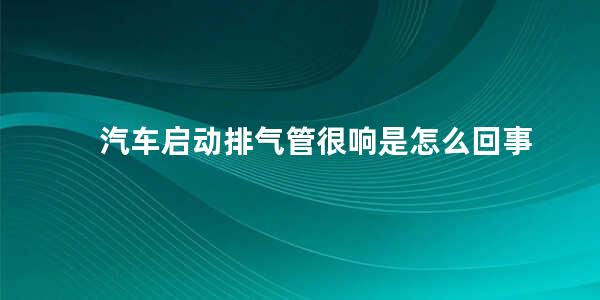 汽车启动排气管很响是怎么回事