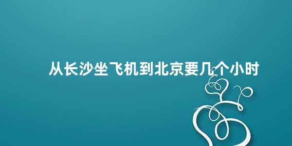 从长沙坐飞机到北京要几个小时