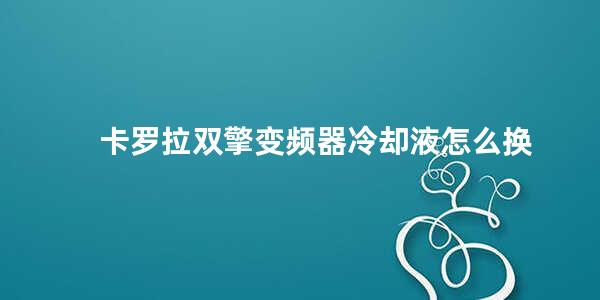 卡罗拉双擎变频器冷却液怎么换