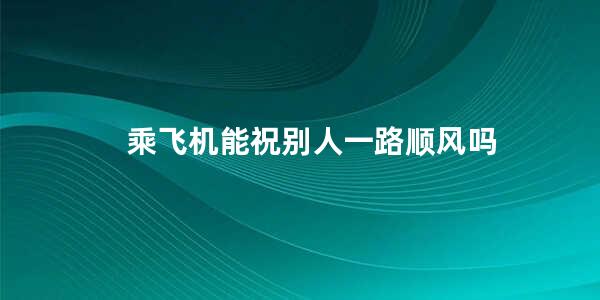 乘飞机能祝别人一路顺风吗