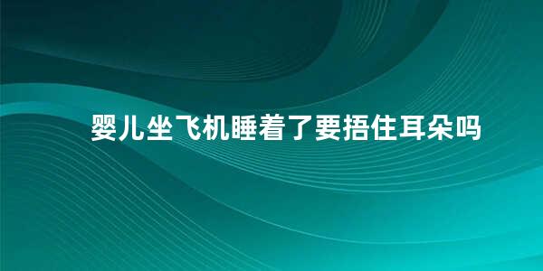 婴儿坐飞机睡着了要捂住耳朵吗