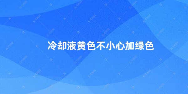 冷却液黄色不小心加绿色