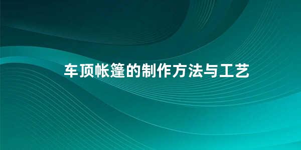 车顶帐篷的制作方法与工艺