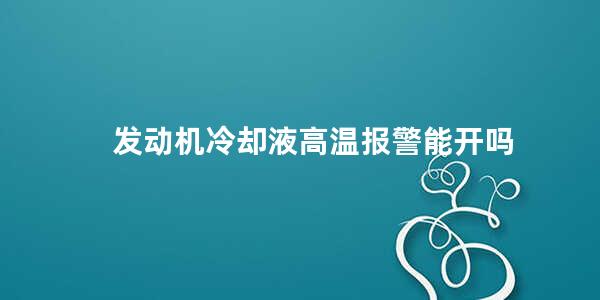 发动机冷却液高温报警能开吗