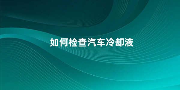 如何检查汽车冷却液