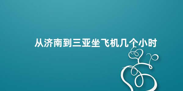 从济南到三亚坐飞机几个小时