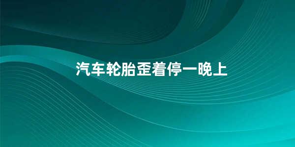 汽车轮胎歪着停一晚上