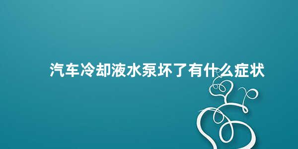 汽车冷却液水泵坏了有什么症状