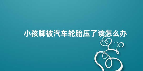 小孩脚被汽车轮胎压了该怎么办