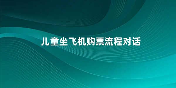 儿童坐飞机购票流程对话