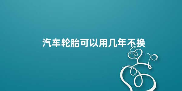 汽车轮胎可以用几年不换