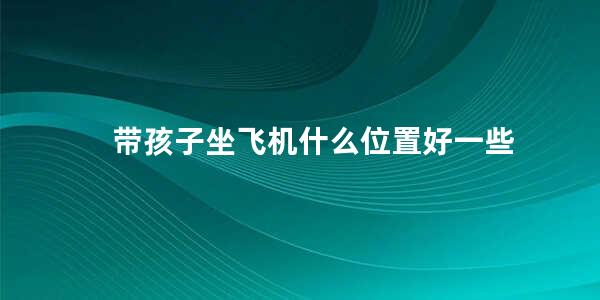 带孩子坐飞机什么位置好一些