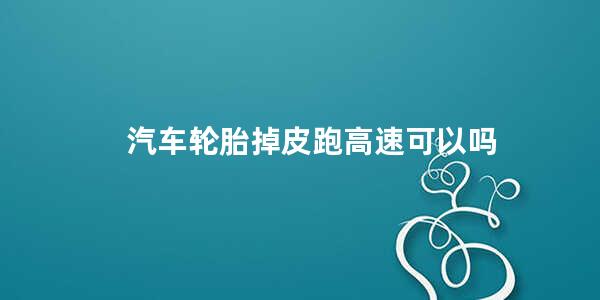 汽车轮胎掉皮跑高速可以吗