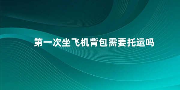 第一次坐飞机背包需要托运吗