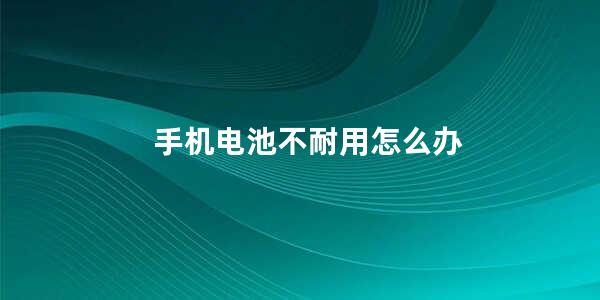 手机电池不耐用怎么办