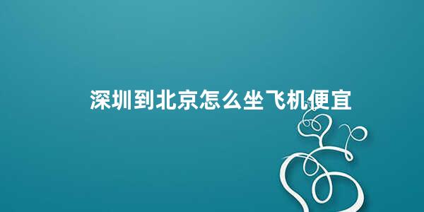 深圳到北京怎么坐飞机便宜