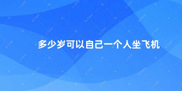 多少岁可以自己一个人坐飞机