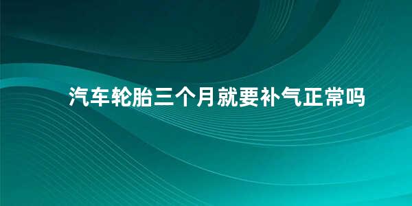 汽车轮胎三个月就要补气正常吗