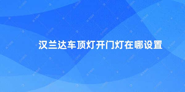 汉兰达车顶灯开门灯在哪设置